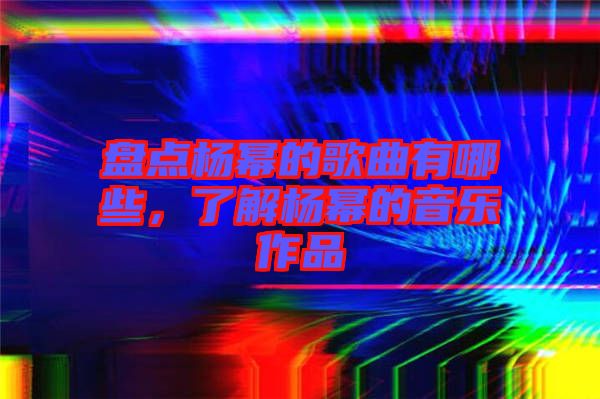 盤點(diǎn)楊冪的歌曲有哪些，了解楊冪的音樂作品