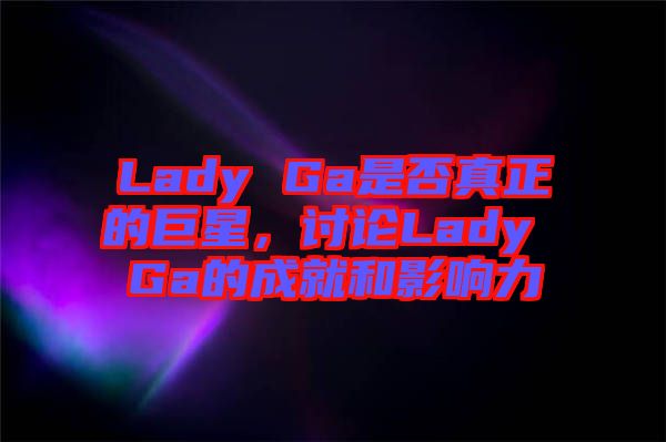 Lady Ga是否真正的巨星，討論Lady Ga的成就和影響力