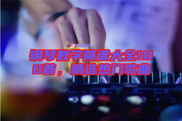鋼琴數(shù)字簡(jiǎn)譜大全100首，精選熱門(mén)歌曲