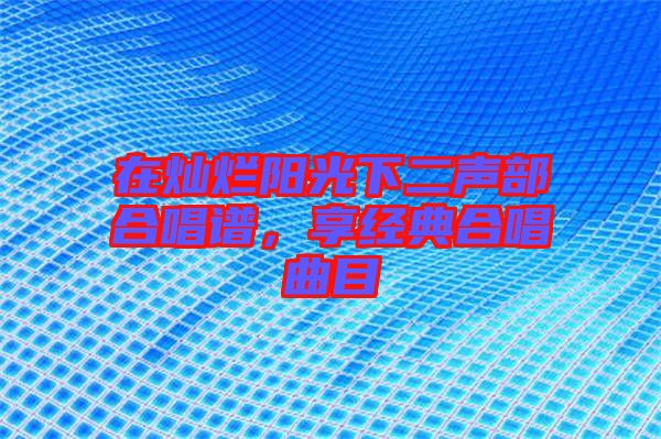 在燦爛陽光下二聲部合唱譜，享經(jīng)典合唱曲目