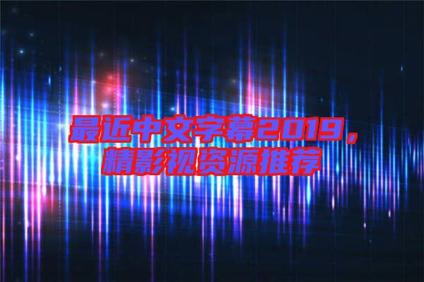 最近中文字幕2019，精影視資源推薦