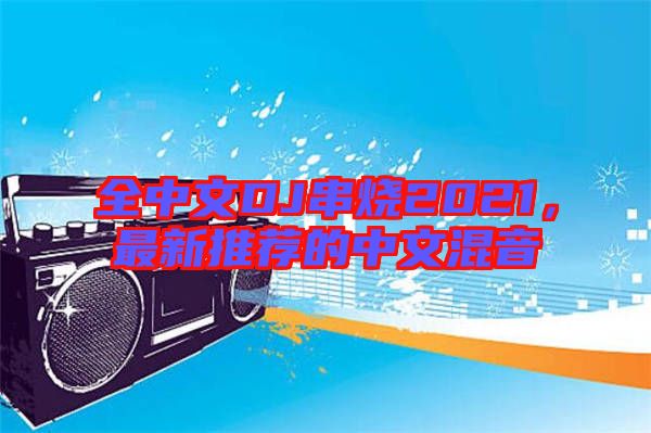 全中文DJ串燒2021，最新推薦的中文混音