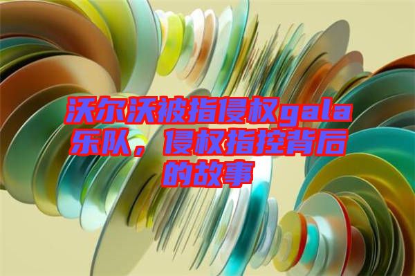 沃爾沃被指侵權(quán)gala樂(lè)隊(duì)，侵權(quán)指控背后的故事