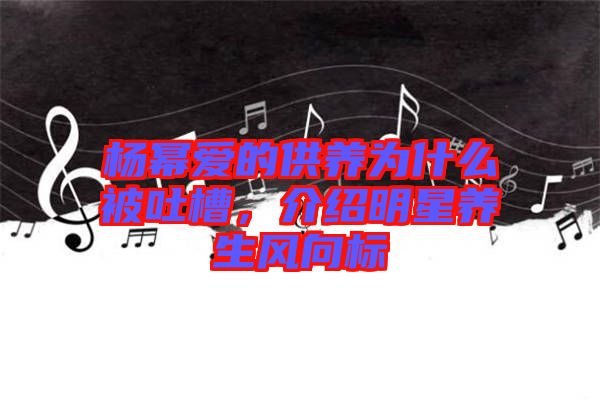 楊冪愛(ài)的供養(yǎng)為什么被吐槽，介紹明星養(yǎng)生風(fēng)向標(biāo)
