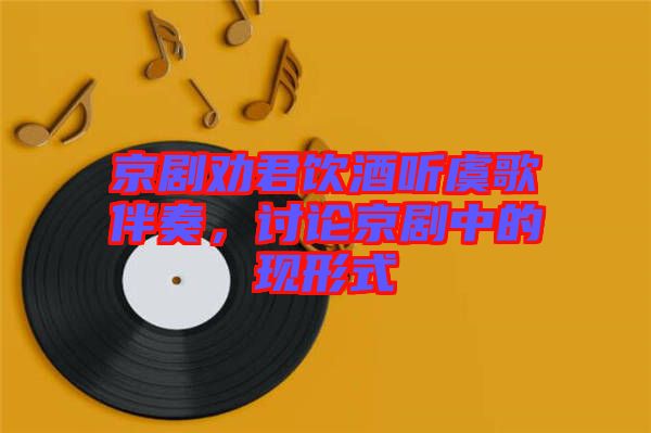 京劇勸君飲酒聽虞歌伴奏，討論京劇中的現(xiàn)形式