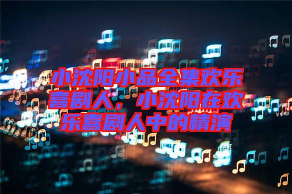 小沈陽小品全集歡樂喜劇人，小沈陽在歡樂喜劇人中的精演