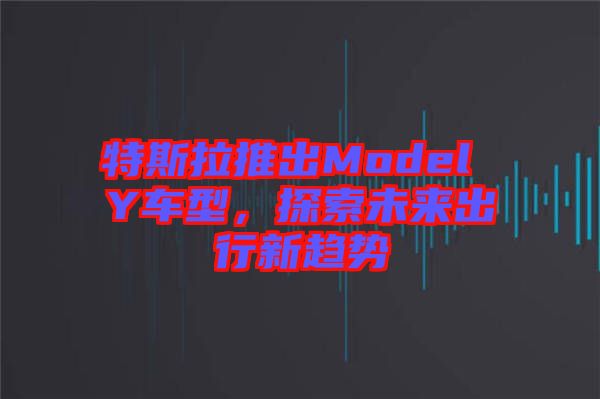特斯拉推出Model Y車型，探索未來出行新趨勢(shì)