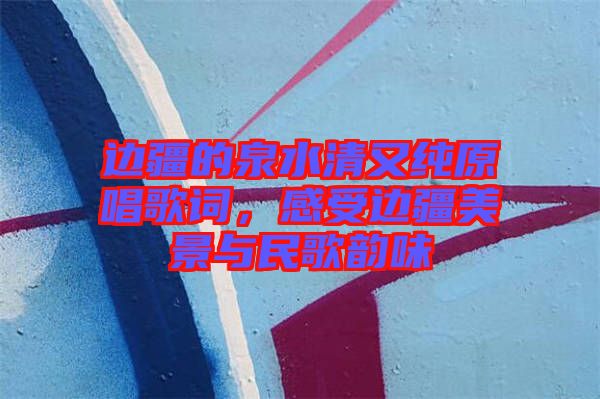 邊疆的泉水清又純原唱歌詞，感受邊疆美景與民歌韻味