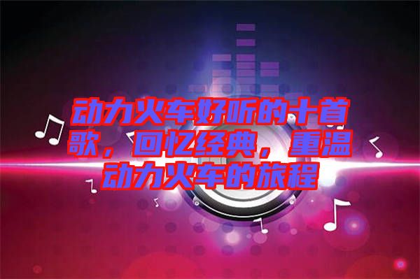 動力火車好聽的十首歌，回憶經(jīng)典，重溫動力火車的旅程