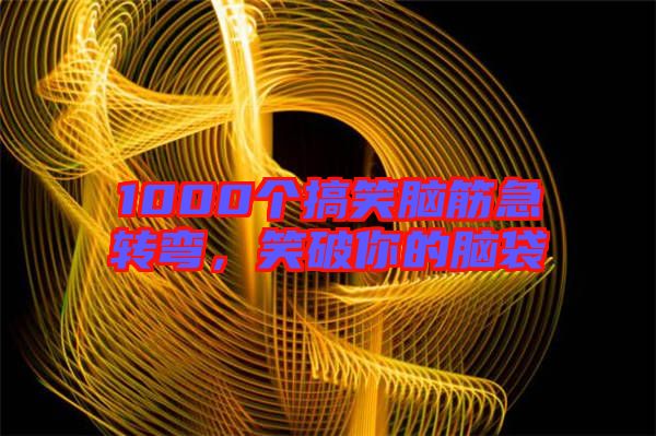 1000個(gè)搞笑腦筋急轉(zhuǎn)彎，笑破你的腦袋