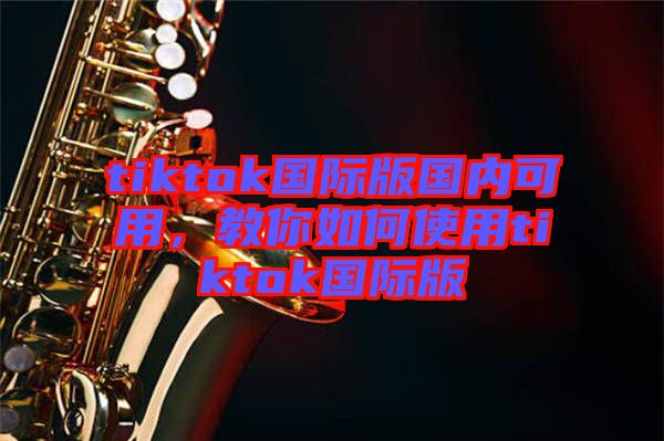 tiktok國(guó)際版國(guó)內(nèi)可用，教你如何使用tiktok國(guó)際版