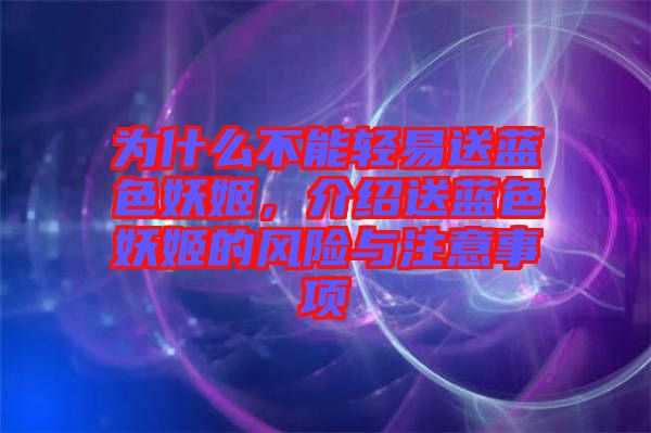 為什么不能輕易送藍(lán)色妖姬，介紹送藍(lán)色妖姬的風(fēng)險(xiǎn)與注意事項(xiàng)