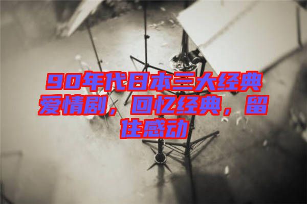 90年代日本三大經(jīng)典愛(ài)情劇，回憶經(jīng)典，留住感動(dòng)