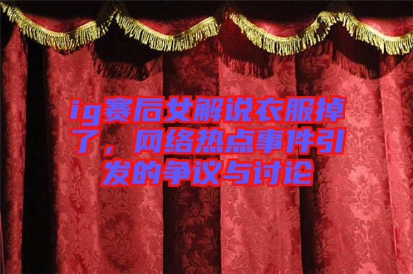 ig賽后女解說衣服掉了，網(wǎng)絡(luò)熱點事件引發(fā)的爭議與討論