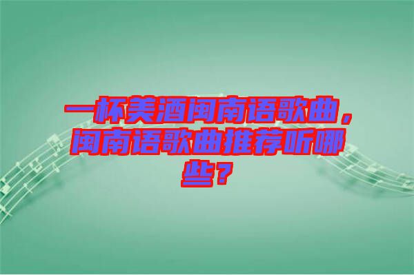 一杯美酒閩南語(yǔ)歌曲，閩南語(yǔ)歌曲推薦聽(tīng)哪些？