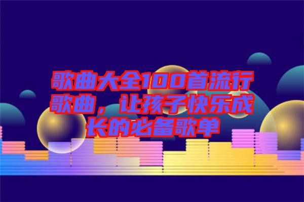 歌曲大全100首流行歌曲，讓孩子快樂成長的必備歌單