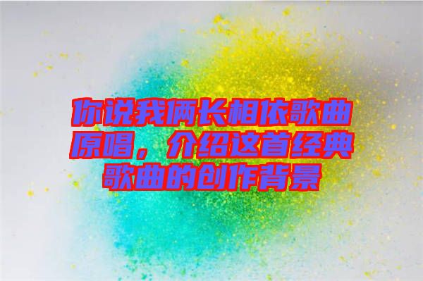 你說(shuō)我倆長(zhǎng)相依歌曲原唱，介紹這首經(jīng)典歌曲的創(chuàng)作背景
