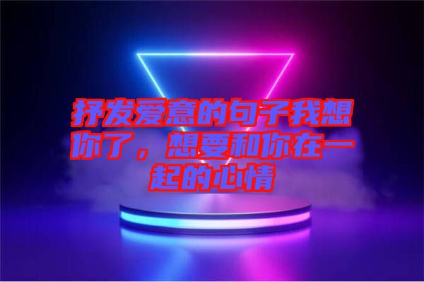 抒發(fā)愛(ài)意的句子我想你了，想要和你在一起的心情