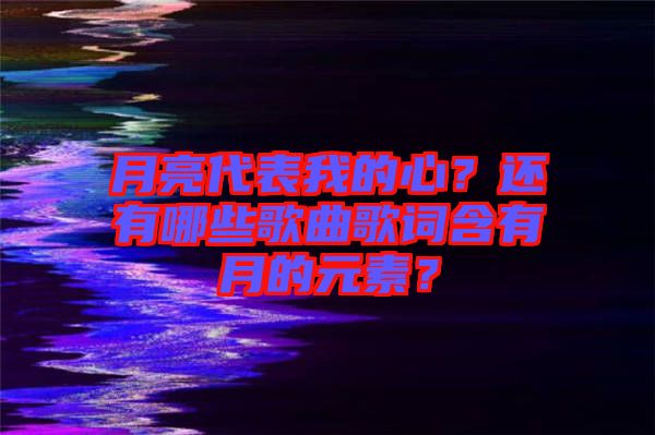 月亮代表我的心？還有哪些歌曲歌詞含有月的元素？