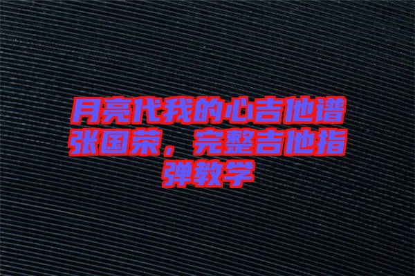 月亮代我的心吉他譜張國榮，完整吉他指彈教學