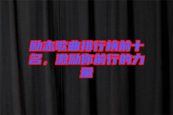 勵(lì)志歌曲排行榜前十名，激勵(lì)你前行的力量