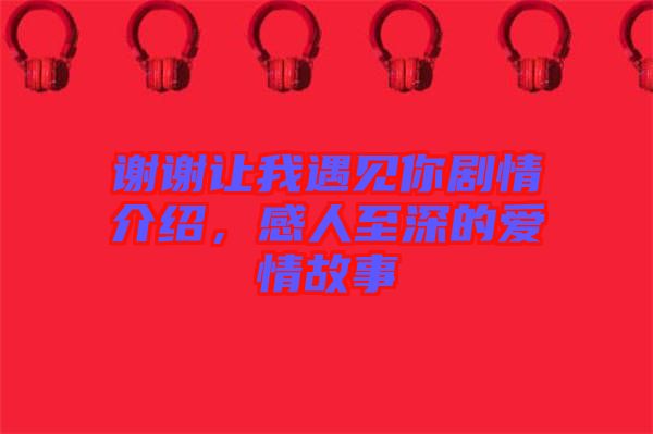 謝謝讓我遇見你劇情介紹，感人至深的愛情故事