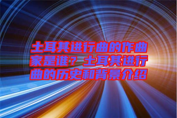 土耳其進(jìn)行曲的作曲家是誰(shuí)？土耳其進(jìn)行曲的歷史和背景介紹