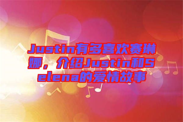 Justin有多喜歡賽琳娜，介紹Justin和Selena的愛情故事