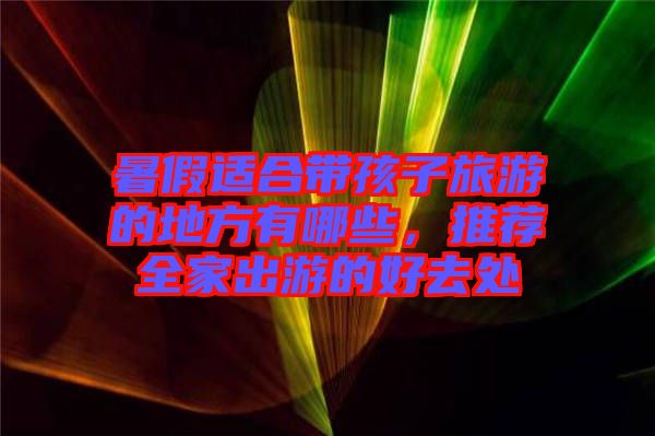 暑假適合帶孩子旅游的地方有哪些，推薦全家出游的好去處