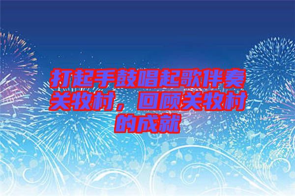 打起手鼓唱起歌伴奏關(guān)牧村，回顧關(guān)牧村的成就
