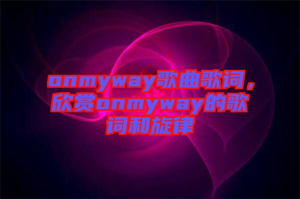 onmyway歌曲歌詞，欣賞onmyway的歌詞和旋律