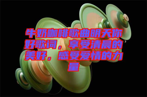 牛奶咖啡歌曲明天你好歌詞，享受清晨的美好，感受愛情的力量