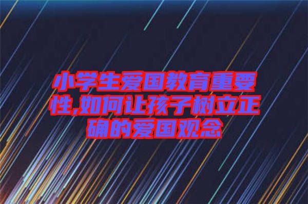小學(xué)生愛(ài)國(guó)教育重要性,如何讓孩子樹立正確的愛(ài)國(guó)觀念