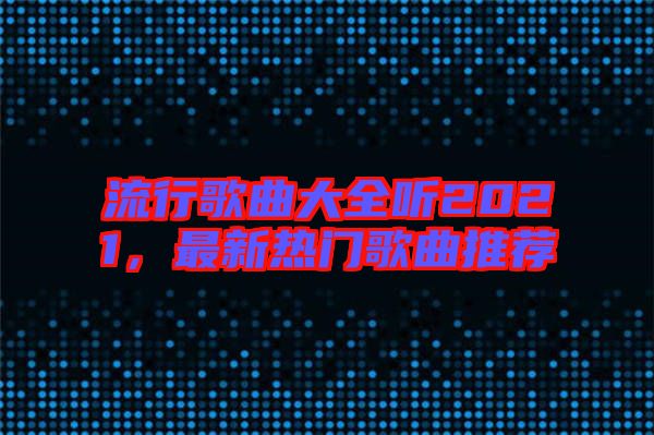 流行歌曲大全聽2021，最新熱門歌曲推薦