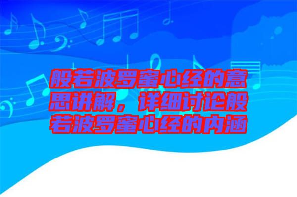 般若波羅蜜心經(jīng)的意思講解，詳細(xì)討論般若波羅蜜心經(jīng)的內(nèi)涵