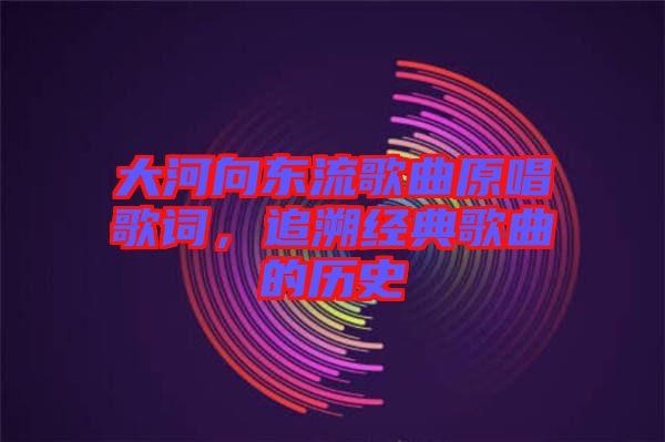 大河向東流歌曲原唱歌詞，追溯經(jīng)典歌曲的歷史
