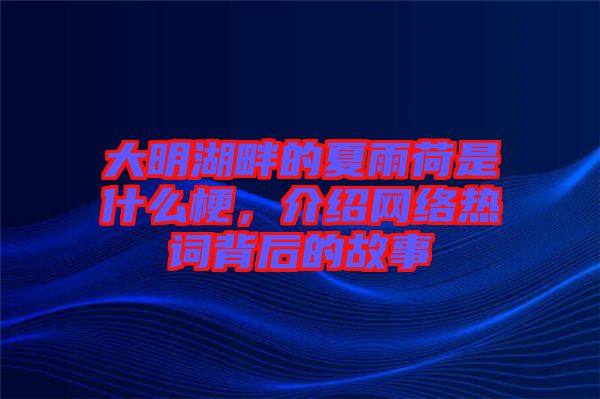 大明湖畔的夏雨荷是什么梗，介紹網(wǎng)絡(luò)熱詞背后的故事