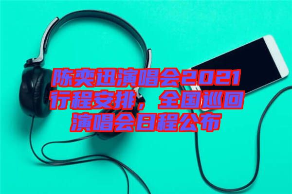 陳奕迅演唱會2021行程安排，全國巡回演唱會日程公布