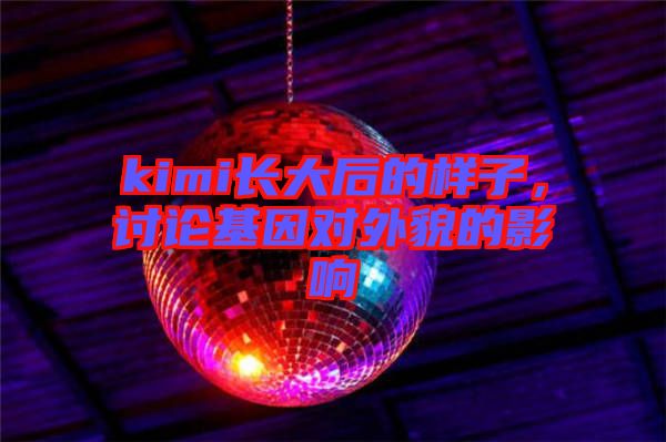 kimi長大后的樣子，討論基因對外貌的影響
