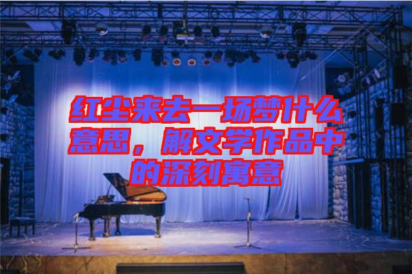 紅塵來(lái)去一場(chǎng)夢(mèng)什么意思，解文學(xué)作品中的深刻寓意