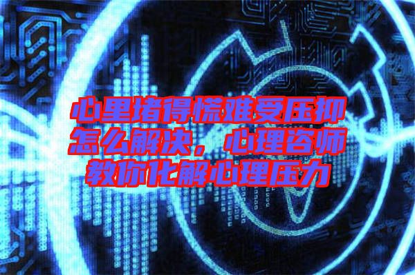 心里堵得慌難受壓抑怎么解決，心理咨師教你化解心理壓力