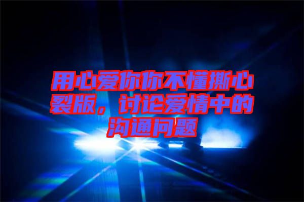 用心愛你你不懂撕心裂版，討論愛情中的溝通問題
