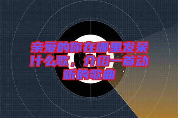 親愛的你在哪里發(fā)呆什么歌，介紹一首動(dòng)聽的歌曲