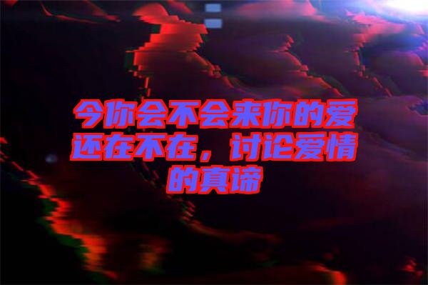 今你會(huì)不會(huì)來你的愛還在不在，討論愛情的真諦