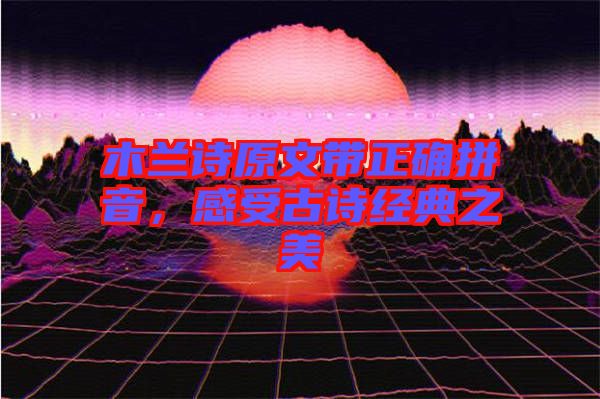 木蘭詩原文帶正確拼音，感受古詩經(jīng)典之美