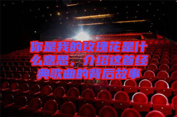 你是我的玫瑰花是什么意思，介紹這首經(jīng)典歌曲的背后故事