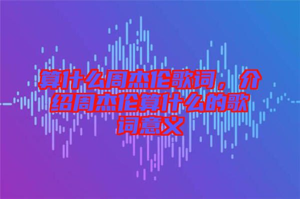 算什么周杰倫歌詞，介紹周杰倫算什么的歌詞意義