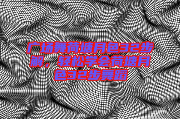 廣場舞荷塘月色32步解，輕松學(xué)會(huì)荷塘月色32步舞蹈