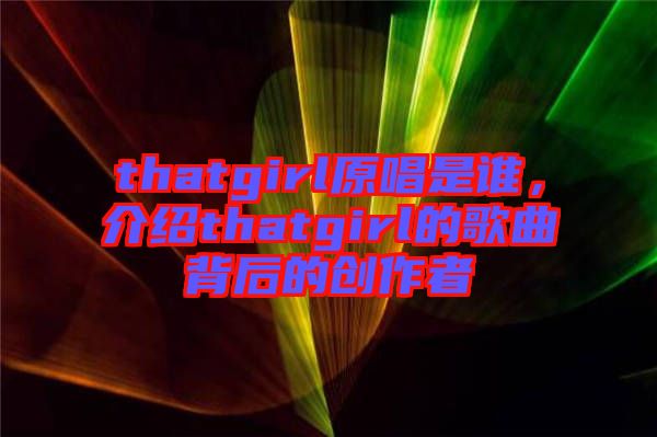 thatgirl原唱是誰，介紹thatgirl的歌曲背后的創(chuàng)作者