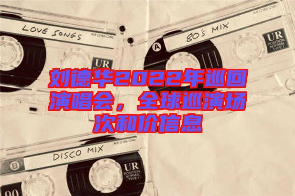 劉德華2022年巡回演唱會，全球巡演場次和價(jià)信息